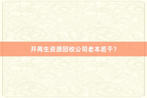 开再生资源回收公司老本若干?