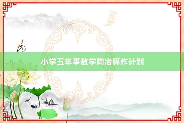 小学五年事数学陶冶算作计划