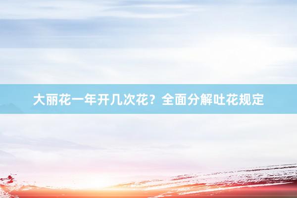 大丽花一年开几次花？全面分解吐花规定